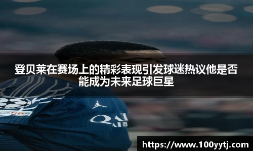 登贝莱在赛场上的精彩表现引发球迷热议他是否能成为未来足球巨星