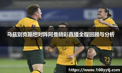 乌兹别克斯坦对阵阿曼精彩直播全程回顾与分析